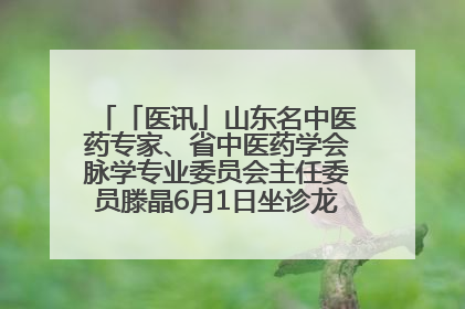「医讯」山东名中医药专家、省中医药学会脉学专业委员会主任委员滕晶6月1日坐诊龙口市中医医院