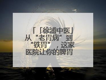 「徐浦中医」从“老胃病”到“铁胃”，这家医院让你的脾胃“回春”有方