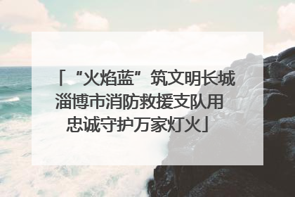“火焰蓝”筑文明长城 淄博市消防救援支队用忠诚守护万家灯火