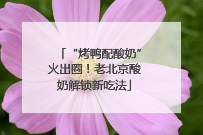 “烤鸭配酸奶”火出圈！老北京酸奶解锁新吃法
