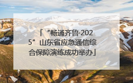 “畅通齐鲁·2025”山东省应急通信综合保障演练成功举办