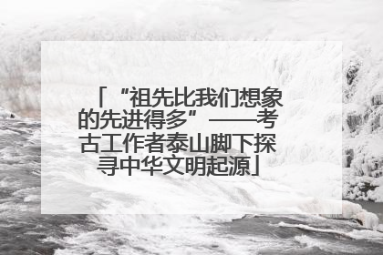 “祖先比我们想象的先进得多”——考古工作者泰山脚下探寻中华文明起源