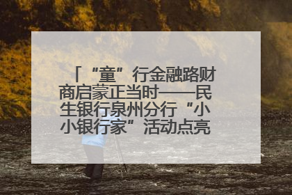 “童”行金融路财商启蒙正当时——民生银行泉州分行“小小银行家”活动点亮少年金融第一课