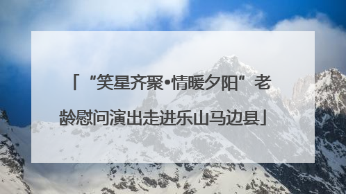 “笑星齐聚•情暖夕阳”老龄慰问演出走进乐山马边县