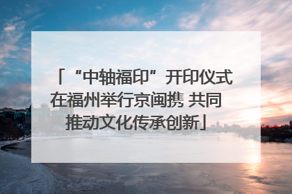 “中轴福印”开印仪式在福州举行京闽携 共同推动文化传承创新