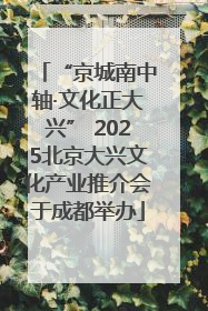 “京城南中轴·文化正大兴” 2025北京大兴文化产业推介会于成都举办