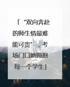 “双向奔赴的师生情最难能可贵”，考场门口她拥抱每一个学生