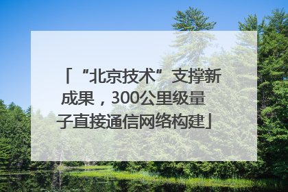 “北京技术”支撑新成果，300公里级量子直接通信网络构建