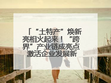 “土特产”焕新亮相火起来！“跨界”产业链成亮点 激活企业发展新增长点