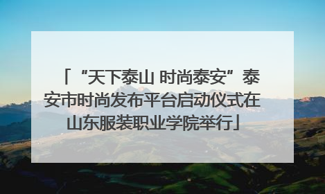 “天下泰山 时尚泰安”泰安市时尚发布平台启动仪式在山东服装职业学院举行