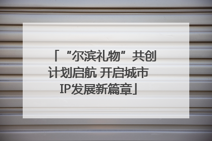 “尔滨礼物”共创计划启航 开启城市IP发展新篇章