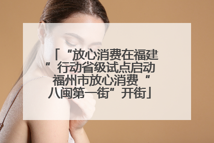 “放心消费在福建”行动省级试点启动 福州市放心消费“八闽第一街”开街
