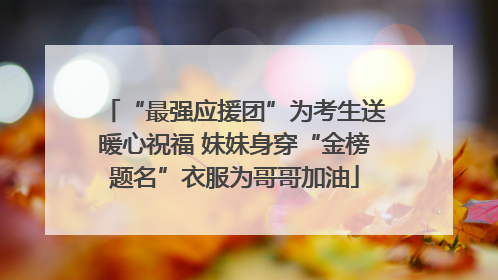 “最强应援团”为考生送暖心祝福 妹妹身穿“金榜题名”衣服为哥哥加油