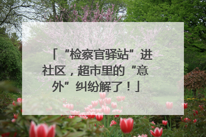 “检察官驿站”进社区，超市里的“意外”纠纷解了！