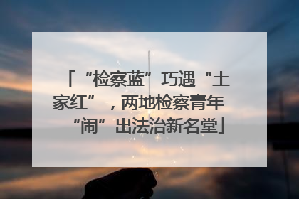 “检察蓝”巧遇“土家红”，两地检察青年“闹”出法治新名堂