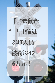“老鼠仓”！中信证券IT人员被罚没426万元！