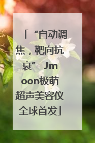 “自动调焦，靶向抗衰” Jmoon极萌超声美容仪全球首发