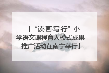 “读·画·写·行”小学语文课程育人模式成果推广活动在南宁举行