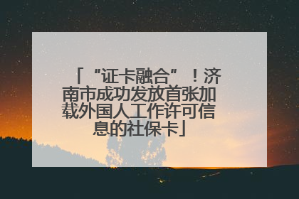 “证卡融合”！济南市成功发放首张加载外国人工作许可信息的社保卡
