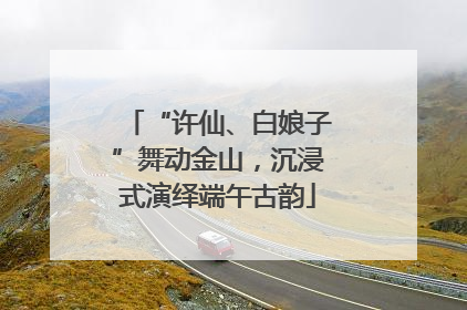 “许仙、白娘子”舞动金山，沉浸式演绎端午古韵