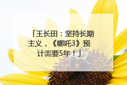 王长田：坚持长期主义，《哪吒3》预计需要5年！