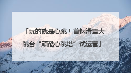 玩的就是心跳！首钢滑雪大跳台“顽酷心跳塔”试运营
