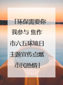 环保需要你我参与 焦作市六五环境日主题宣传点燃市民热情