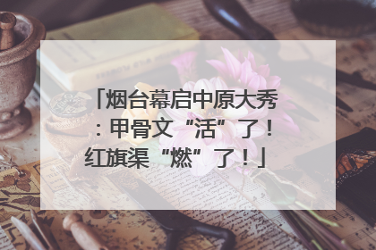 烟台幕启中原大秀：甲骨文“活”了！红旗渠“燃”了！