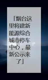 烟台这里将建新能源综合城市停车中心，最新公示来了