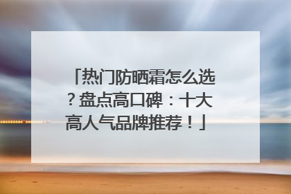 热门防晒霜怎么选？盘点高口碑：十大高人气品牌推荐！