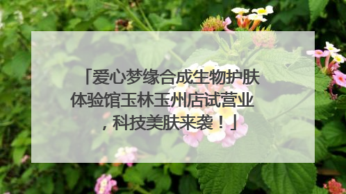 爱心梦缘合成生物护肤体验馆玉林玉州店试营业，科技美肤来袭！
