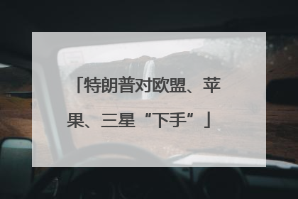 特朗普对欧盟、苹果、三星“下手”