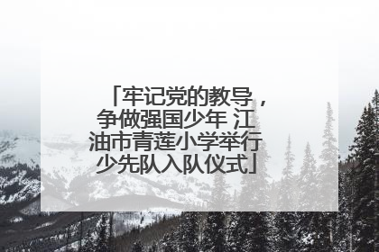 牢记党的教导，争做强国少年 江油市青莲小学举行少先队入队仪式