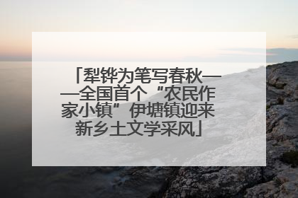 犁铧为笔写春秋——全国首个“农民作家小镇”伊塘镇迎来新乡土文学采风