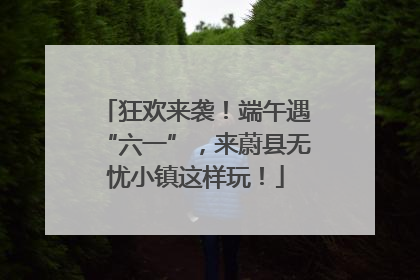 狂欢来袭！端午遇“六一”，来蔚县无忧小镇这样玩！