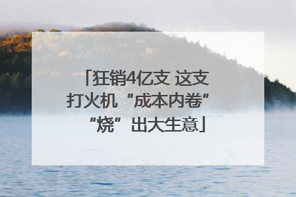 狂销4亿支 这支打火机“成本内卷”“烧”出大生意