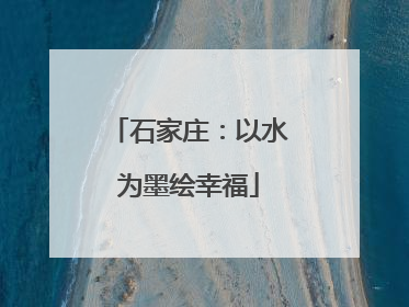 石家庄：以水为墨绘幸福