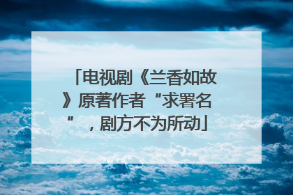 电视剧《兰香如故》原著作者“求署名”，剧方不为所动