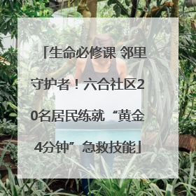 生命必修课 邻里守护者！六合社区20名居民练就“黄金4分钟”急救技能