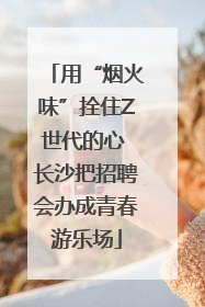 用“烟火味”拴住Z世代的心 长沙把招聘会办成青春游乐场