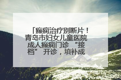 癫痫治疗别断片！青岛市妇女儿童医院成人癫痫门诊 “接档” 开诊，填补成年延续治疗空白