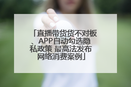 直播带货货不对板、APP自动勾选隐私政策 最高法发布网络消费案例