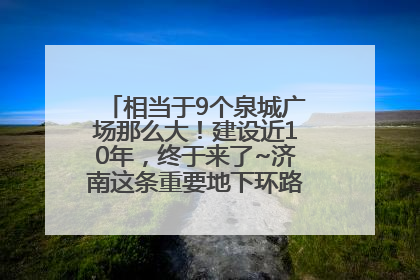 相当于9个泉城广场那么大！建设近10年，终于来了~济南这条重要地下环路将开始试运行→