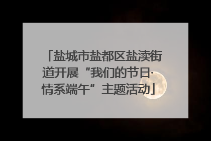 盐城市盐都区盐渎街道开展“我们的节日·情系端午”主题活动