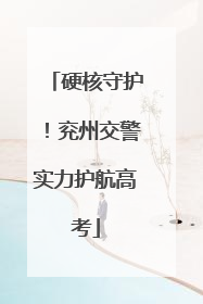硬核守护！兖州交警实力护航高考