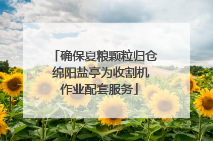 确保夏粮颗粒归仓 绵阳盐亭为收割机作业配套服务