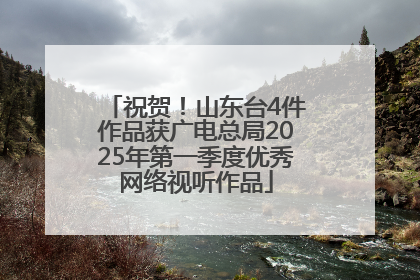祝贺！山东台4件作品获广电总局2025年第一季度优秀网络视听作品