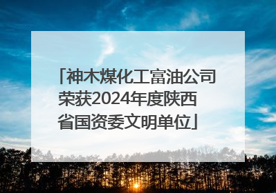 神木煤化工富油公司荣获2024年度陕西省国资委文明单位