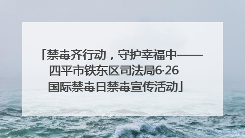 禁毒齐行动，守护幸福中——四平市铁东区司法局6·26 国际禁毒日禁毒宣传活动