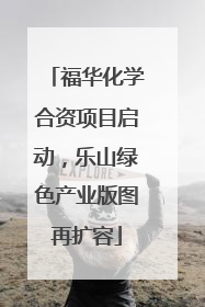 福华化学合资项目启动，乐山绿色产业版图再扩容